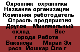 Охранник. охранники › Название организации ­ Компания-работодатель › Отрасль предприятия ­ Другое › Минимальный оклад ­ 50 000 - Все города Работа » Вакансии   . Марий Эл респ.,Йошкар-Ола г.